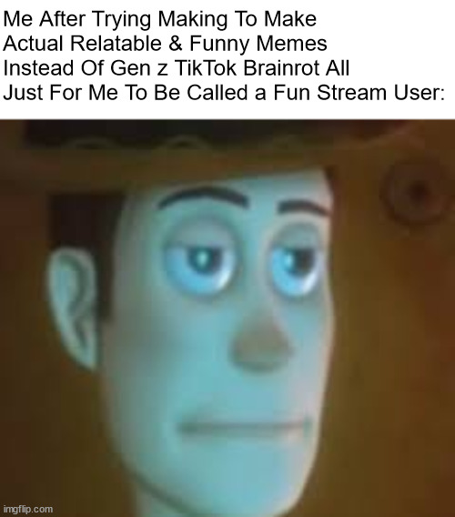 at this point, why do i even bother to post this? | Me After Trying Making To Make Actual Relatable & Funny Memes Instead Of Gen z TikTok Brainrot All Just For Me To Be Called a Fun Stream User: | image tagged in disappointed woody,memes | made w/ Imgflip meme maker