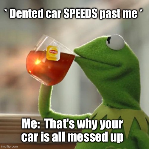 In your beater, like you’re special… | * Dented car SPEEDS past me *; Me:  That's why your
car is all messed up | image tagged in kermit sarcasm,driving,dented,crash,idiot | made w/ Imgflip meme maker