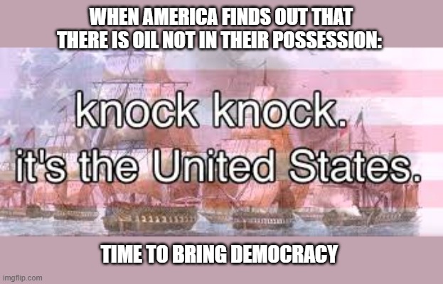 knock knock its the united states | WHEN AMERICA FINDS OUT THAT THERE IS OIL NOT IN THEIR POSSESSION:; TIME TO BRING DEMOCRACY | image tagged in knock knock its the united states | made w/ Imgflip meme maker