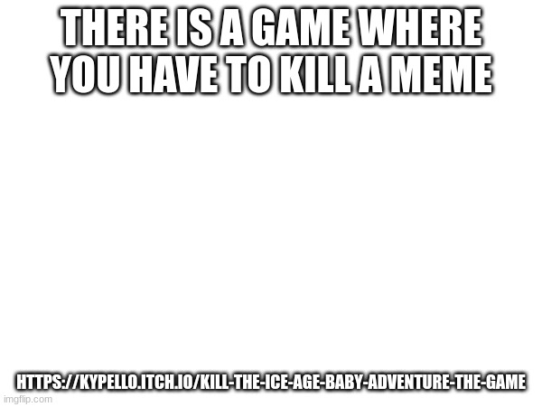 THERE IS A GAME WHERE YOU HAVE TO KILL A MEME; HTTPS://KYPELLO.ITCH.IO/KILL-THE-ICE-AGE-BABY-ADVENTURE-THE-GAME | made w/ Imgflip meme maker