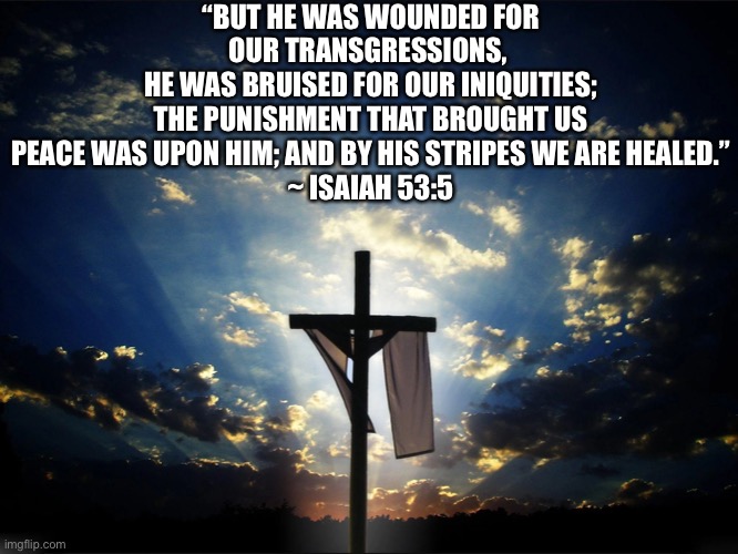 It’s Good Friday | “BUT HE WAS WOUNDED FOR OUR TRANSGRESSIONS, 
HE WAS BRUISED FOR OUR INIQUITIES;
THE PUNISHMENT THAT BROUGHT US PEACE WAS UPON HIM; AND BY HIS STRIPES WE ARE HEALED.”
~ ISAIAH 53:5 | image tagged in meme,good friday,thank you jesus | made w/ Imgflip meme maker