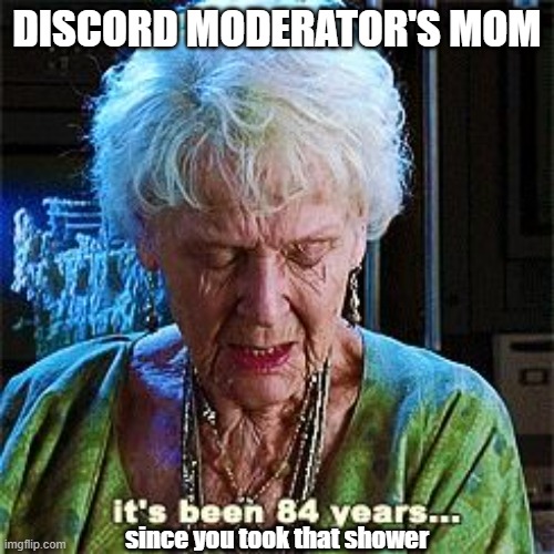 It's been 84 years | DISCORD MODERATOR'S MOM; since you took that shower | image tagged in it's been 84 years,memes,funny,funny memes | made w/ Imgflip meme maker