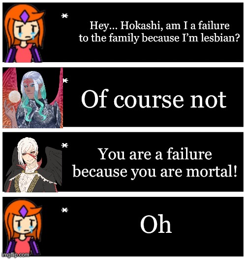 The guy you hadn’t seen before is one of Hakai’s greater ancestors | Hey… Hokashi, am I a failure to the family because I’m lesbian? Of course not; You are a failure because you are mortal! Oh | image tagged in 4 undertale textboxes | made w/ Imgflip meme maker