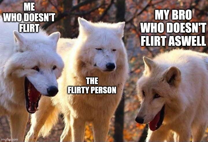 Laughing wolf | ME WHO DOESN'T FLIRT THE FLIRTY PERSON MY BRO WHO DOESN'T FLIRT ASWELL | image tagged in laughing wolf | made w/ Imgflip meme maker