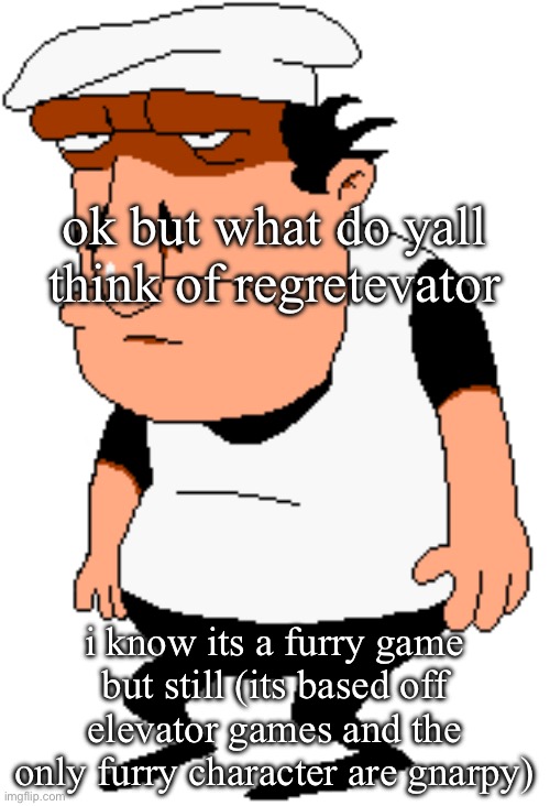 bro | ok but what do yall think of regretevator; i know its a furry game but still (its based off elevator games and the only furry character are gnarpy) | image tagged in bro | made w/ Imgflip meme maker