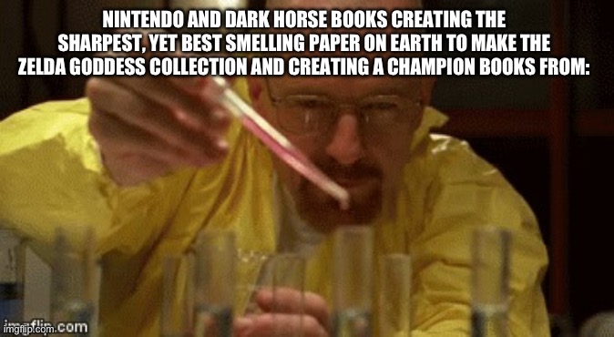 Walter White Cooking | NINTENDO AND DARK HORSE BOOKS CREATING THE SHARPEST, YET BEST SMELLING PAPER ON EARTH TO MAKE THE ZELDA GODDESS COLLECTION AND CREATING A CHAMPION BOOKS FROM: | image tagged in walter white cooking | made w/ Imgflip meme maker