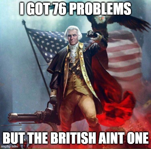 Murica | I GOT 76 PROBLEMS; BUT THE BRITISH AINT ONE | image tagged in george washington eagle | made w/ Imgflip meme maker