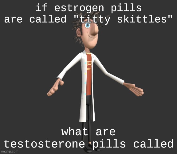 question | if estrogen pills are called "titty skittles"; what are testosterone pills called | image tagged in flint lockwood a-pose | made w/ Imgflip meme maker