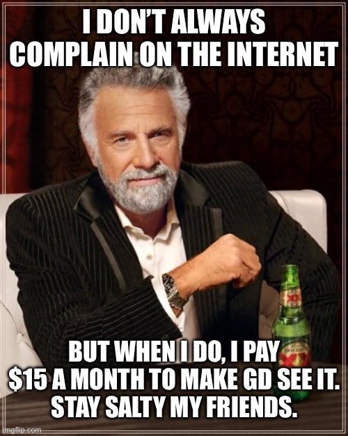 The Most Interesting Man In The World Meme | I DON’T ALWAYS COMPLAIN ON THE INTERNET; BUT WHEN I DO, I PAY $15 A MONTH TO MAKE GD SEE IT.
STAY SALTY MY FRIENDS. | image tagged in memes,the most interesting man in the world | made w/ Imgflip meme maker