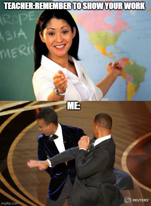 TEACHER:REMEMBER TO SHOW YOUR WORK; ME: | image tagged in memes,unhelpful high school teacher,will smack | made w/ Imgflip meme maker