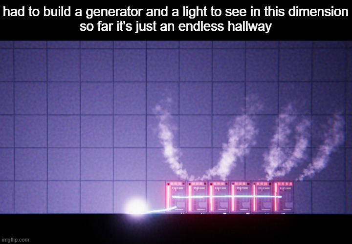 had to build a generator and a light to see in this dimension
so far it's just an endless hallway | made w/ Imgflip meme maker