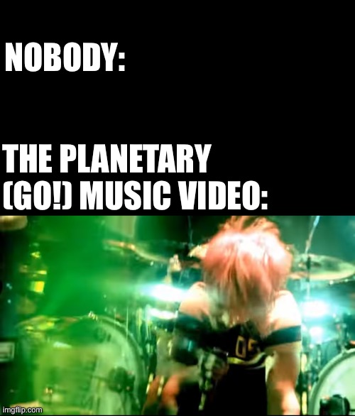 NOBODY:; THE PLANETARY (GO!) MUSIC VIDEO: | made w/ Imgflip meme maker