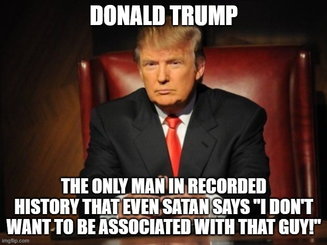 donald trump | DONALD TRUMP; THE ONLY MAN IN RECORDED HISTORY THAT EVEN SATAN SAYS "I DON'T WANT TO BE ASSOCIATED WITH THAT GUY!" | image tagged in donald trump | made w/ Imgflip meme maker