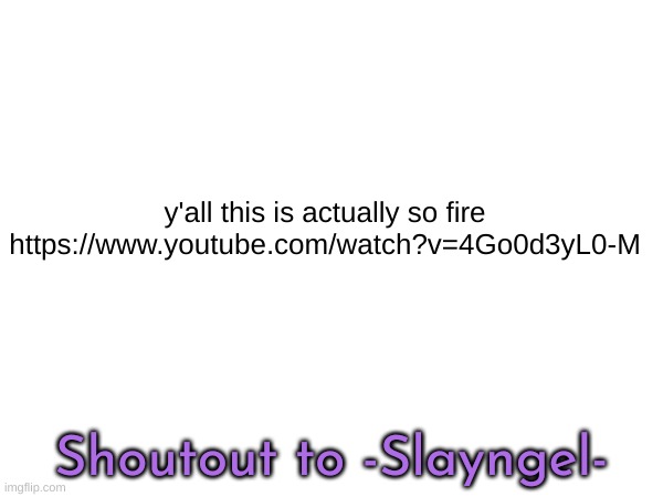 y'all this is actually so fire
https://www.youtube.com/watch?v=4Go0d3yL0-M; Shoutout to -Slayngel- | made w/ Imgflip meme maker