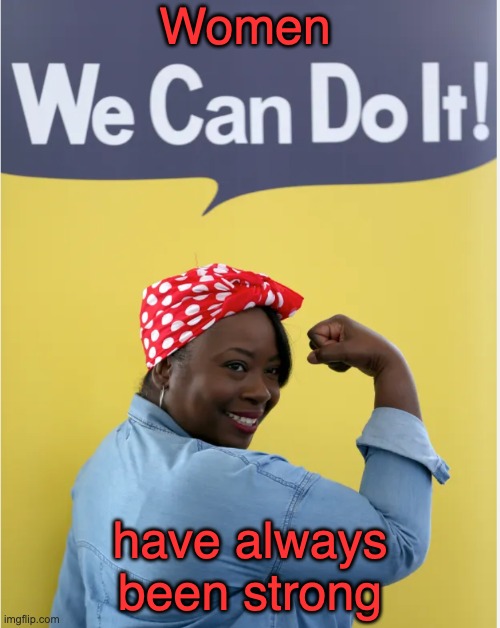 Just squeaking into Women's History Month | Women; have always been strong | image tagged in women,feminism,strong,holidays,rosie the riveter | made w/ Imgflip meme maker