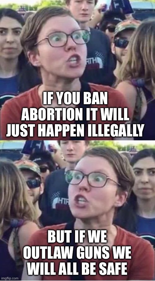 Angry Liberal Hypocrite | IF YOU BAN ABORTION IT WILL JUST HAPPEN ILLEGALLY; BUT IF WE OUTLAW GUNS WE WILL ALL BE SAFE | image tagged in angry liberal hypocrite | made w/ Imgflip meme maker