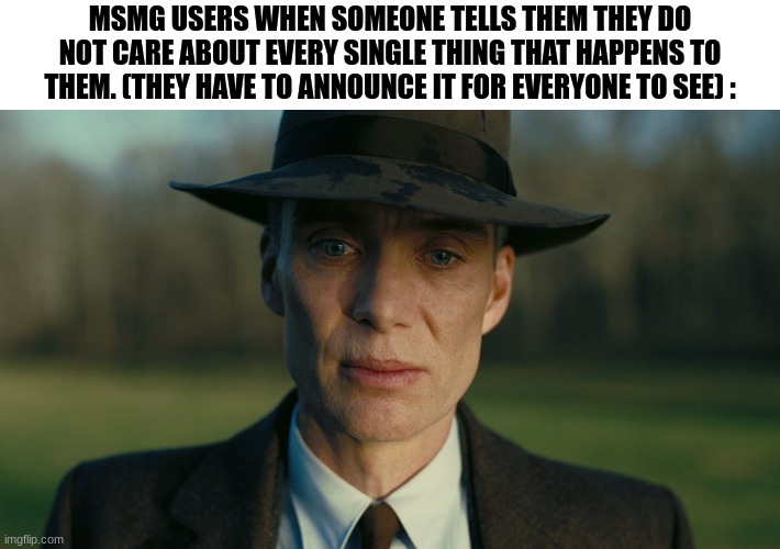 Unfunny meme #3 | MSMG USERS WHEN SOMEONE TELLS THEM THEY DO NOT CARE ABOUT EVERY SINGLE THING THAT HAPPENS TO THEM. (THEY HAVE TO ANNOUNCE IT FOR EVERYONE TO SEE) : | image tagged in oppenheimer death stare | made w/ Imgflip meme maker