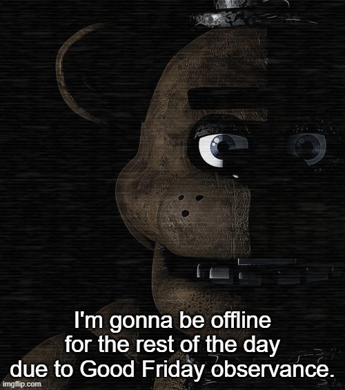 Freddy Fazbear | I'm gonna be offline for the rest of the day due to Good Friday observance. | image tagged in freddy fazbear | made w/ Imgflip meme maker