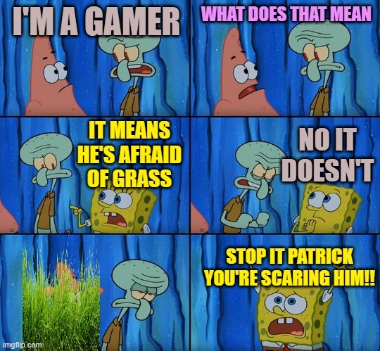but that thing... | I'M A GAMER; WHAT DOES THAT MEAN; NO IT DOESN'T; IT MEANS HE'S AFRAID OF GRASS; STOP IT PATRICK YOU'RE SCARING HIM!! | image tagged in stop it patrick you're scaring him,gaming,spongebob,grass | made w/ Imgflip meme maker