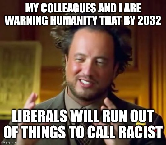 Ancient Aliens | MY COLLEAGUES AND I ARE WARNING HUMANITY THAT BY 2032; LIBERALS WILL RUN OUT OF THINGS TO CALL RACIST | image tagged in memes,ancient aliens | made w/ Imgflip meme maker