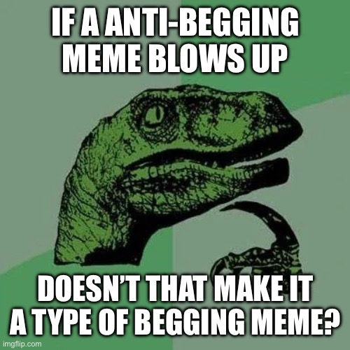 I saw a anti-begging meme and I was thinking about this question | IF A ANTI-BEGGING MEME BLOWS UP; DOESN’T THAT MAKE IT A TYPE OF BEGGING MEME? | image tagged in raptor asking questions,memes,upvote beggars | made w/ Imgflip meme maker