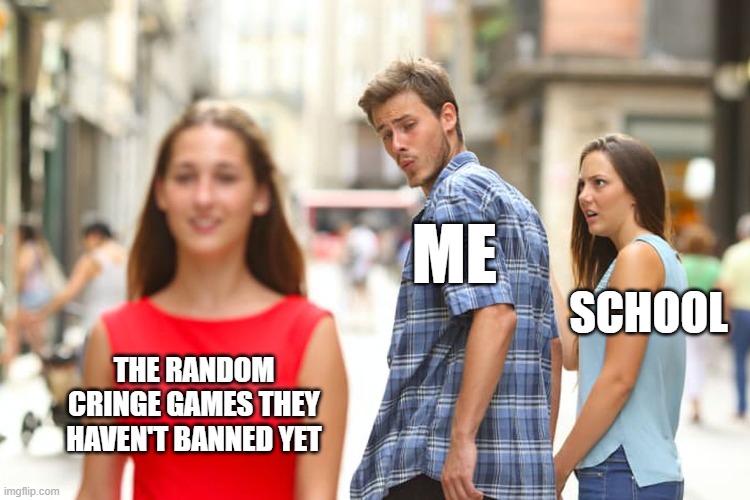 Please tell me I'm not alone with this | ME; SCHOOL; THE RANDOM CRINGE GAMES THEY HAVEN'T BANNED YET | image tagged in memes,distracted boyfriend | made w/ Imgflip meme maker