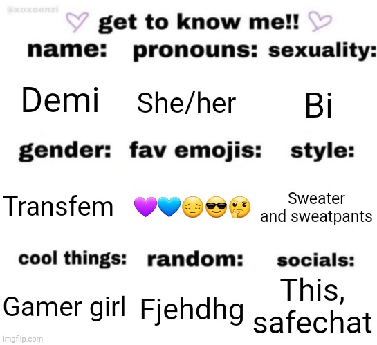 Been a while since I've done one of these | Demi; She/her; Bi; 💜💙😔😎🤔; Sweater and sweatpants; Transfem; This, safechat; Fjehdhg; Gamer girl | image tagged in get to know me but better,e | made w/ Imgflip meme maker