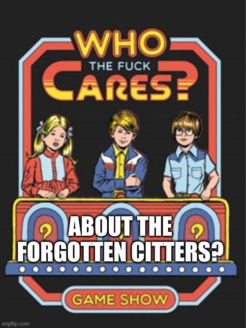 ABOUT THE FORGOTTEN CITTERS? | made w/ Imgflip meme maker