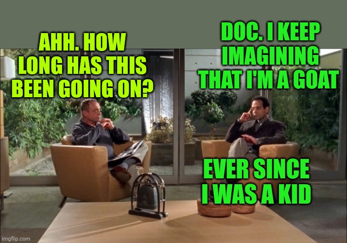 Psychiatrist and patient | DOC. I KEEP IMAGINING THAT I'M A GOAT; AHH. HOW LONG HAS THIS BEEN GOING ON? EVER SINCE I WAS A KID | image tagged in psychiatrist and patient | made w/ Imgflip meme maker