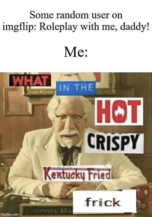 Some people are just h**ny these days | Some random user on imgflip: Roleplay with me, daddy! Me: | image tagged in what in the hot crispy kentucky fried frick,memes,funny,imgflip | made w/ Imgflip meme maker