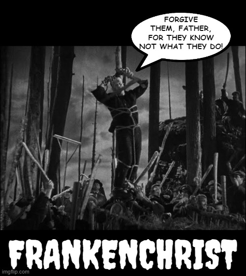 Frankenchrist | FORGIVE THEM, FATHER, FOR THEY KNOW NOT WHAT THEY DO! FRANKENCHRIST | image tagged in frankenstein,good friday,easter,jesus crucifixion | made w/ Imgflip meme maker
