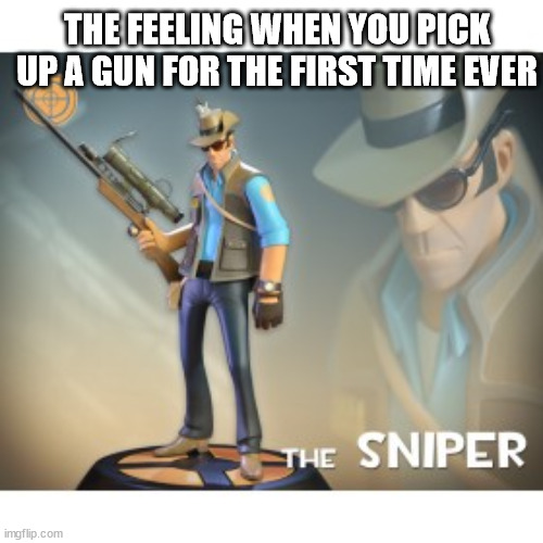 The Sniper TF2 meme | THE FEELING WHEN YOU PICK UP A GUN FOR THE FIRST TIME EVER | image tagged in the sniper tf2 meme | made w/ Imgflip meme maker