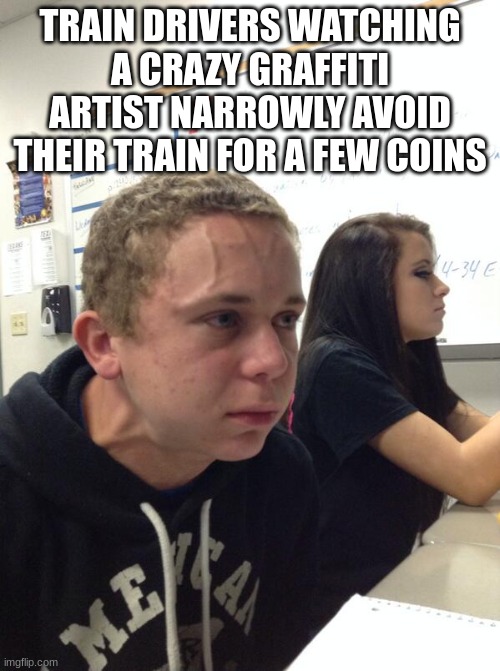 Subway Surfers | TRAIN DRIVERS WATCHING A CRAZY GRAFFITI ARTIST NARROWLY AVOID THEIR TRAIN FOR A FEW COINS | image tagged in hold fart | made w/ Imgflip meme maker