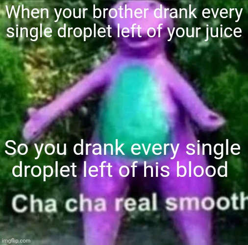 Yummy | When your brother drank every single droplet left of your juice; So you drank every single droplet left of his blood | image tagged in cha cha real smooth,blood,drinking,when you,if you know you know,heliam | made w/ Imgflip meme maker