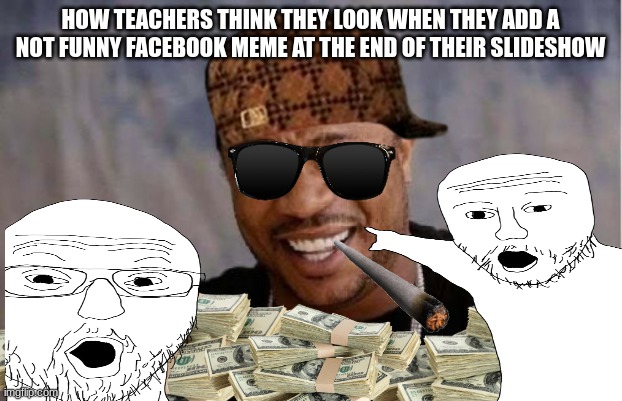 Yo Dawg Heard You Meme | HOW TEACHERS THINK THEY LOOK WHEN THEY ADD A NOT FUNNY FACEBOOK MEME AT THE END OF THEIR SLIDESHOW | image tagged in memes,yo dawg heard you | made w/ Imgflip meme maker
