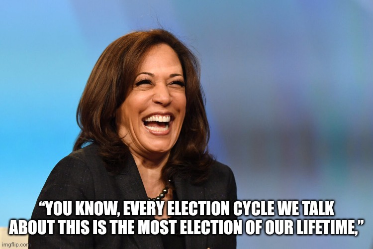 Kamala Harris laughing | “YOU KNOW, EVERY ELECTION CYCLE WE TALK ABOUT THIS IS THE MOST ELECTION OF OUR LIFETIME,” | image tagged in kamala harris laughing | made w/ Imgflip meme maker