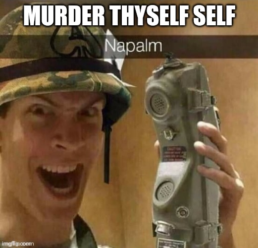 napalm | MURDER THYSELF SELF | image tagged in napalm | made w/ Imgflip meme maker