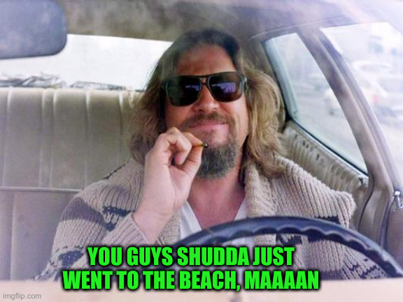 Dude | YOU GUYS SHUDDA JUST WENT TO THE BEACH, MAAAAN | image tagged in big lebowski joint,funny memes,funny,movies,comedy | made w/ Imgflip meme maker