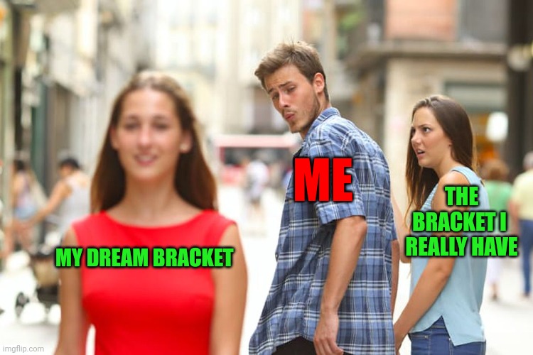 Dream Bracket | ME; THE BRACKET I  REALLY HAVE; MY DREAM BRACKET | image tagged in memes,distracted boyfriend,funny memes | made w/ Imgflip meme maker