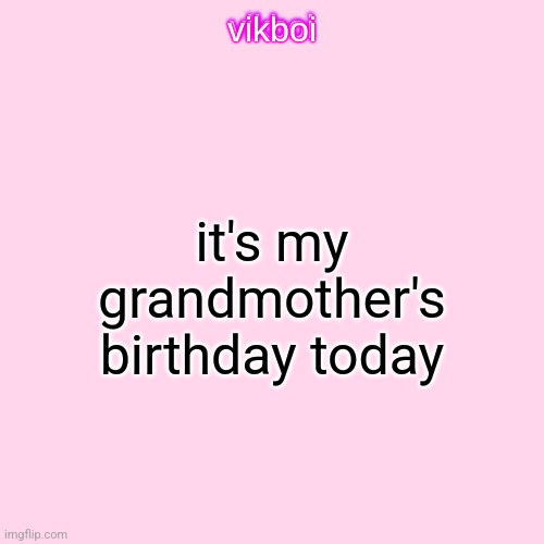 vikboi temp simple | it's my grandmother's birthday today | image tagged in vikboi temp simple | made w/ Imgflip meme maker