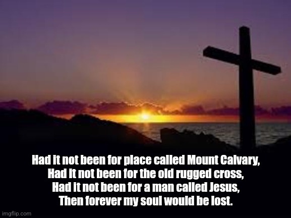 Had It Not Been (Chorus) | Had it not been for place called Mount Calvary,
Had it not been for the old rugged cross,
Had it not been for a man called Jesus,
Then forever my soul would be lost. | image tagged in cross,song lyrics,christianity,religion,jesus christ | made w/ Imgflip meme maker