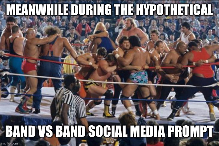 Band vs band | MEANWHILE DURING THE HYPOTHETICAL; BAND VS BAND SOCIAL MEDIA PROMPT | image tagged in battle royal,fun,wrestling,fight,music,band | made w/ Imgflip meme maker