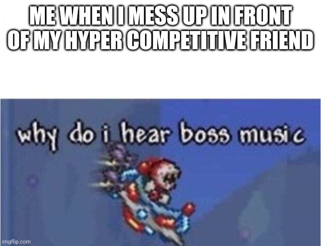 why do i hear boss music | ME WHEN I MESS UP IN FRONT OF MY HYPER COMPETITIVE FRIEND | image tagged in why do i hear boss music | made w/ Imgflip meme maker
