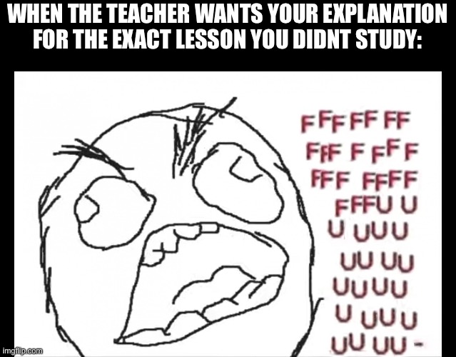 FFFFFFUUUUUUUUUUU | WHEN THE TEACHER WANTS YOUR EXPLANATION FOR THE EXACT LESSON YOU DIDNT STUDY: | image tagged in ffffffuuuuuuuuuuu | made w/ Imgflip meme maker