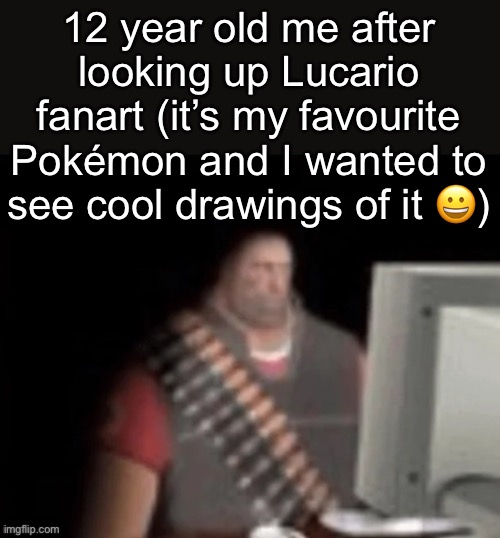 . | 12 year old me after looking up Lucario fanart (it’s my favourite Pokémon and I wanted to see cool drawings of it 😀) | image tagged in sad heavy computer | made w/ Imgflip meme maker