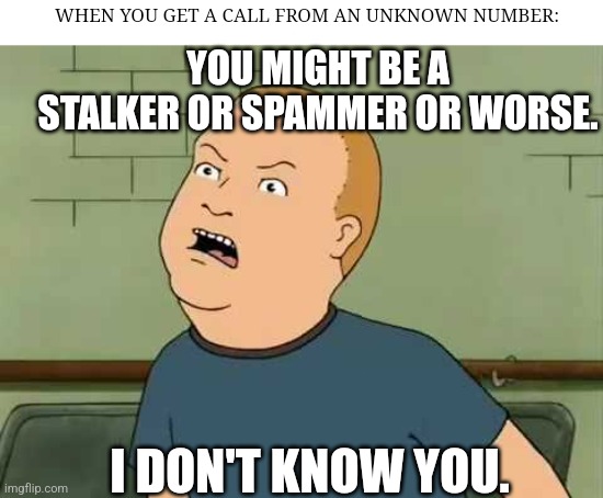 Uknown problems | WHEN YOU GET A CALL FROM AN UNKNOWN NUMBER:; YOU MIGHT BE A STALKER OR SPAMMER OR WORSE. I DON'T KNOW YOU. | image tagged in king of the hill - bobby - that's my purse i don't know you,phone,spammers,stalker,unknown | made w/ Imgflip meme maker