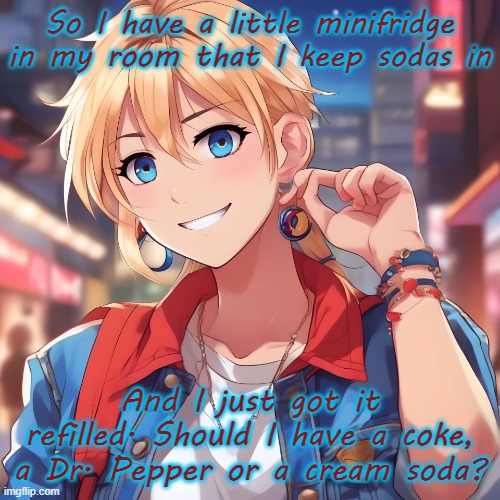 Sure_why_not under ai filter | So I have a little minifridge in my room that I keep sodas in; And I just got it refilled. Should I have a coke, a Dr. Pepper or a cream soda? | image tagged in sure_why_not under ai filter | made w/ Imgflip meme maker