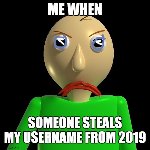 Led | ME WHEN; SOMEONE STEALS MY USERNAME FROM 2019 | image tagged in angry baldi | made w/ Imgflip meme maker