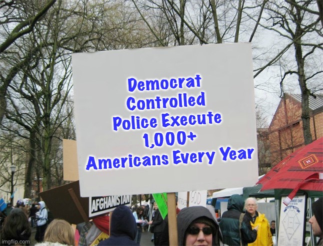 Liberal America is Worse Than China, Russia, Iran, North Korea or Taliban Controlled Afghanistan. | Democrat Controlled Police Execute 1,000+ Americans Every Year | image tagged in blank protest sign,stupid liberals,liberal hypocrisy,democrats,libtards | made w/ Imgflip meme maker