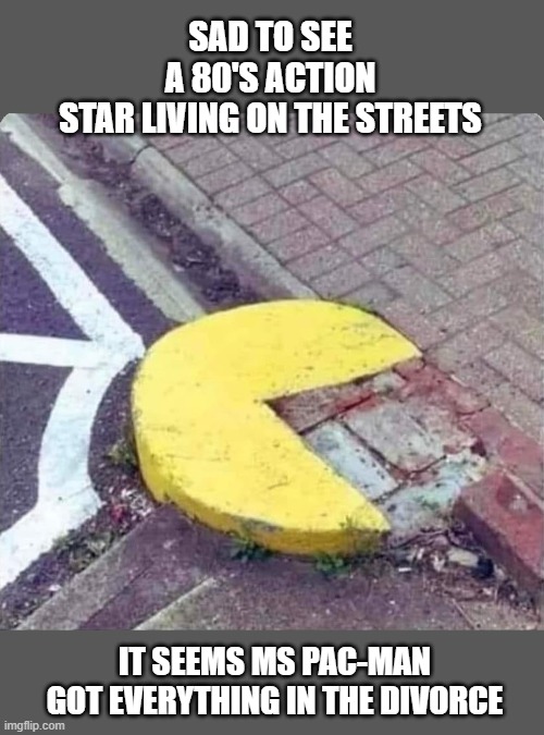 SAD TO SEE A 80'S ACTION STAR LIVING ON THE STREETS; IT SEEMS MS PAC-MAN GOT EVERYTHING IN THE DIVORCE | made w/ Imgflip meme maker